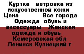 Куртка - ветровка из искусственной кожи › Цена ­ 1 200 - Все города Одежда, обувь и аксессуары » Женская одежда и обувь   . Кемеровская обл.,Ленинск-Кузнецкий г.